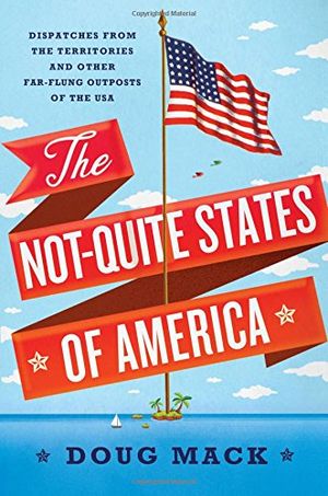 Preview thumbnail for 'The Not-Quite States of America: Dispatches from the Territories and Other Far-Flung Outposts of the USA