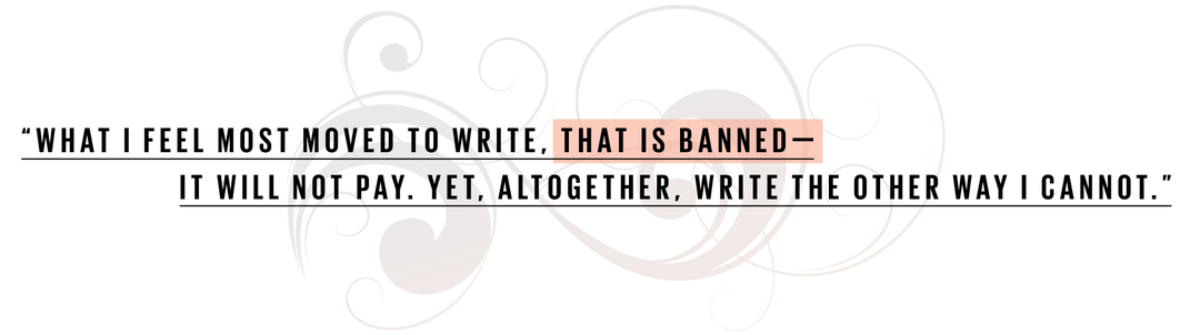 What I feel most moved to write, that is banned—it will not pay. Yet, altogether, write the other way I cannot