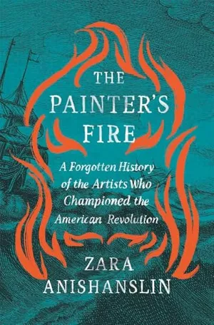 Preview thumbnail for 'The Painter’s Fire: A Forgotten History of the Artists Who Championed the American Revolution