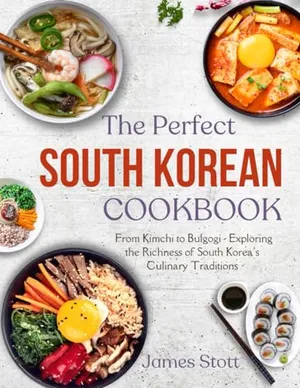The Perfect South Korean Cookbook: From Kimchi to Bulgogi - Exploring the Richness of South Korea's Culinary Traditions (Around the World in Tasty Ways)