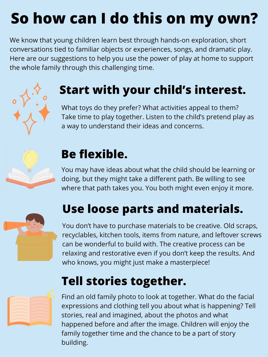 So how can I do this on my own? We know that young children learn best through hands-on exploration, short conversations tied to familiar objects or experiences, songs and dramatic play. Here are our suggestions to help you use the power of play at home.