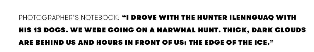 "I drove with the hunter Ilennguaq with his 13 dogs. We were going on a narwhal hunt. Thick, dark clouds are behind us and hours in front of us: the edge of the ice."